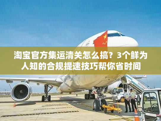淘宝官方集运清关怎么搞？3个鲜为人知的合规提速技巧帮你省时间