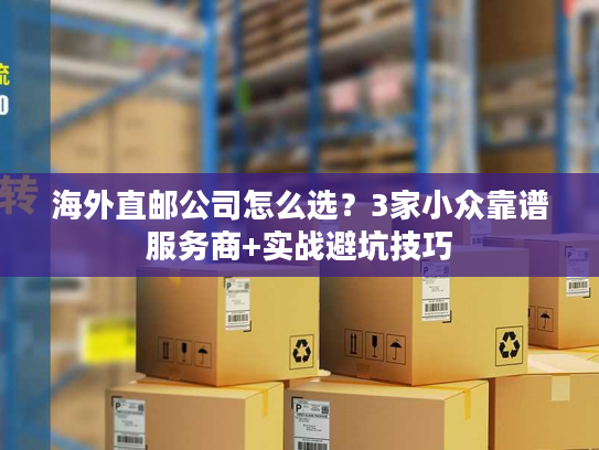 海外直邮公司怎么选？3家小众靠谱服务商+实战避坑技巧