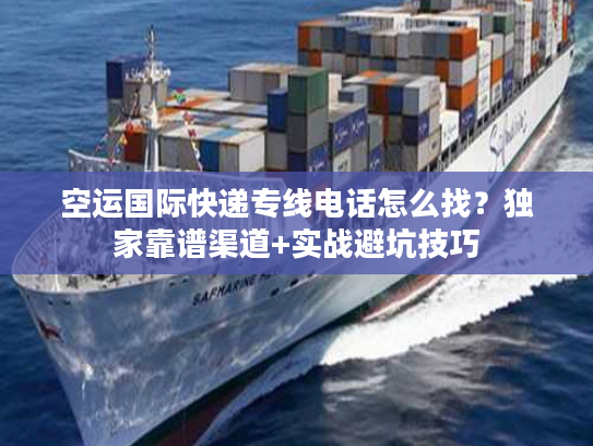 空运国际快递专线电话怎么找?独家靠谱渠道+实战避坑技巧 空运国际快递专线电话怎么找?独家靠谱渠道+实战避坑技巧