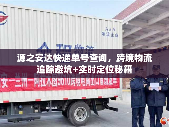 源之安达快递单号查询，跨境物流追踪避坑+实时定位秘籍