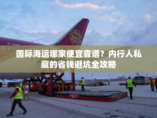 国际海运哪家便宜靠谱？内行人私藏的省钱避坑全攻略