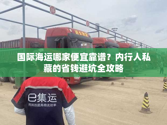 国际海运哪家便宜靠谱？内行人私藏的省钱避坑全攻略