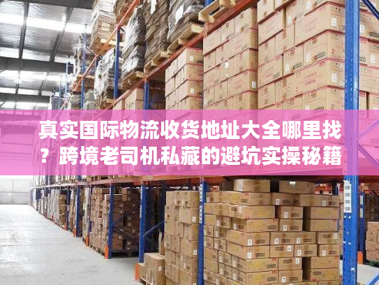 真实国际物流收货地址大全哪里找？跨境老司机私藏的避坑实操秘籍