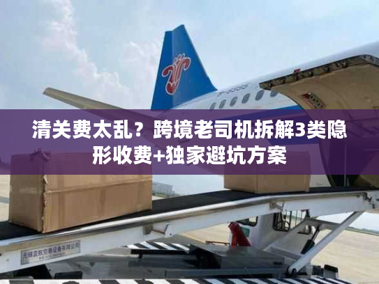 清关费太乱?跨境老司机拆解3类隐形收费+独家避坑方案 清关费太乱?跨境老司机拆解3类隐形收费+独家避坑方案