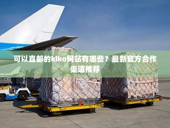 可以直邮的kiko网站有哪些?最新官方合作渠道推荐 可以直邮的kiko网站有哪些?最新官方合作渠道推荐