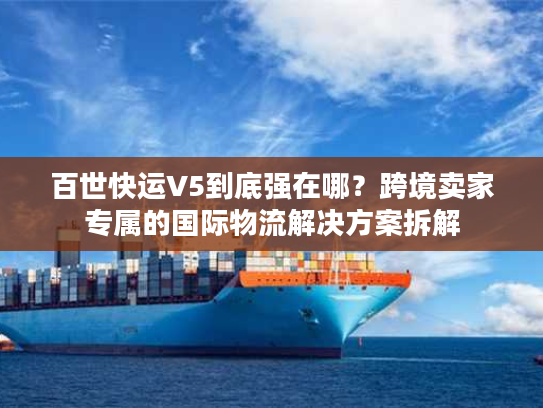 百世快运V5到底强在哪？跨境卖家专属的国际物流解决方案拆解