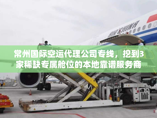 常州国际空运代理公司专线，挖到3家稀缺专属舱位的本地靠谱服务商