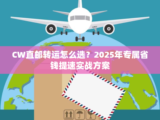 CW直邮转运怎么选?2025年专属省钱提速实战方案 CW直邮转运怎么选?2025年专属省钱提速实战方案