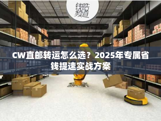 CW直邮转运怎么选?2025年专属省钱提速实战方案 CW直邮转运怎么选?2025年专属省钱提速实战方案