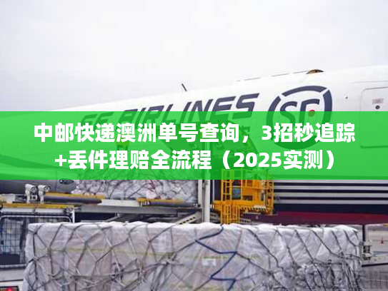 中邮快递澳洲单号查询,3招秒追踪+丢件理赔全流程(2025实测) 中邮快递澳洲单号查询,3招秒追踪+丢件理赔全流程(2025实测)