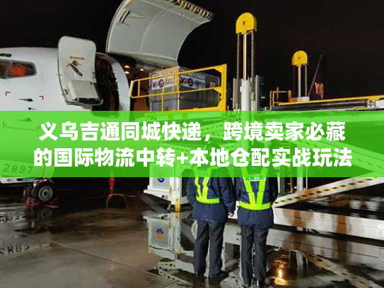 义乌吉通同城快递,跨境卖家必藏的国际物流中转+本地仓配实战玩法 义乌吉通同城快递,跨境卖家必藏的国际物流中转+本地仓配实战玩法