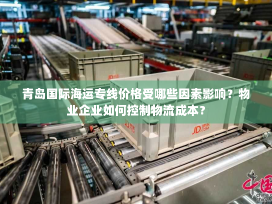 青岛国际海运专线价格受哪些因素影响?物业企业如何控制物流成本? 青岛国际海运专线价格受哪些因素影响?物业企业如何控制物流成本?