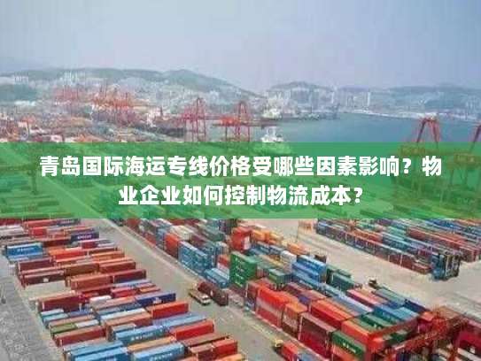 青岛国际海运专线价格受哪些因素影响?物业企业如何控制物流成本? 青岛国际海运专线价格受哪些因素影响?物业企业如何控制物流成本?