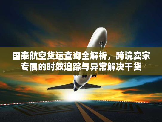 国泰航空货运查询全解析，跨境卖家专属的时效追踪与异常解决干货
