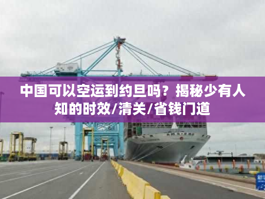 中国可以空运到约旦吗？揭秘少有人知的时效/清关/省钱门道