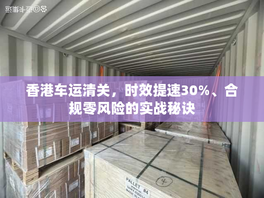 香港车运清关，时效提速30%、合规零风险的实战秘诀