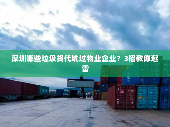 深圳哪些垃圾货代坑过物业企业?3招教你避雷 深圳哪些垃圾货代坑过物业企业?3招教你避雷