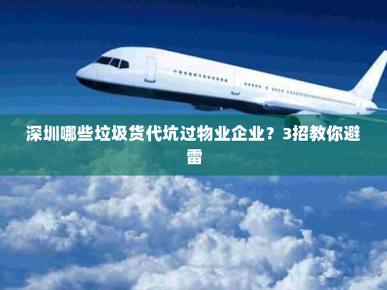 深圳哪些垃圾货代坑过物业企业?3招教你避雷 深圳哪些垃圾货代坑过物业企业?3招教你避雷