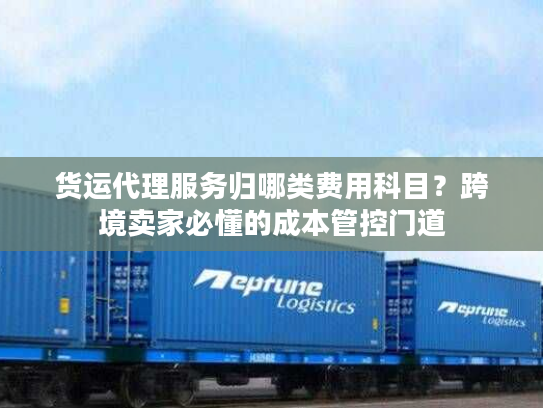 货运代理服务归哪类费用科目？跨境卖家必懂的成本管控门道