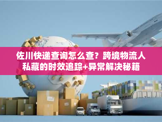 佐川快递查询怎么查？跨境物流人私藏的时效追踪+异常解决秘籍