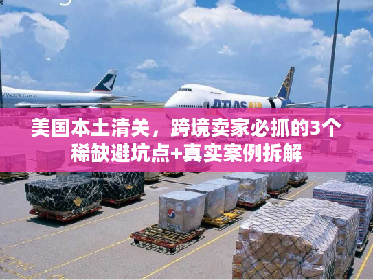 美国本土清关,跨境卖家必抓的3个稀缺避坑点+真实案例拆解 美国本土清关,跨境卖家必抓的3个稀缺避坑点+真实案例拆解