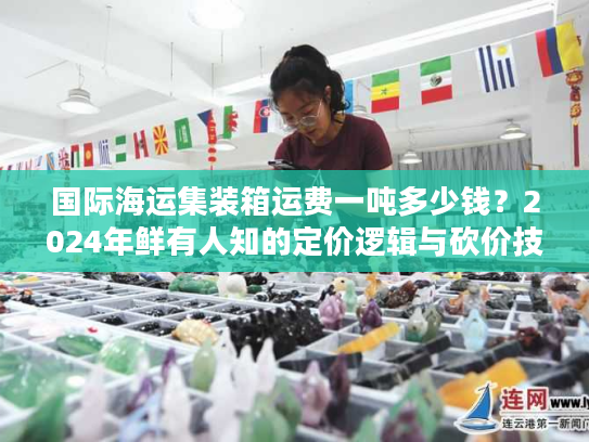 国际海运集装箱运费一吨多少钱？2024年鲜有人知的定价逻辑与砍价技巧