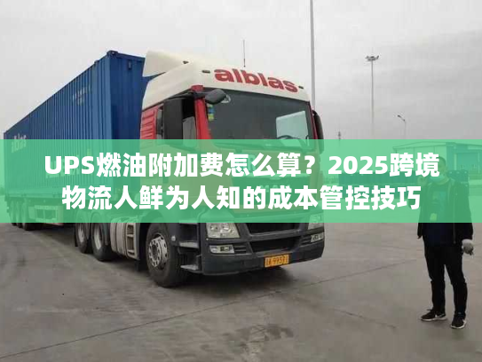 UPS燃油附加费怎么算？2025跨境物流人鲜为人知的成本管控技巧