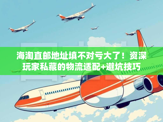 海淘直邮地址填不对亏大了！资深玩家私藏的物流适配+避坑技巧