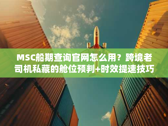 MSC船期查询官网怎么用？跨境老司机私藏的舱位预判+时效提速技巧