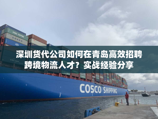 深圳货代公司如何在青岛高效招聘跨境物流人才?实战经验分享 深圳货代公司如何在青岛高效招聘跨境物流人才?实战经验分享
