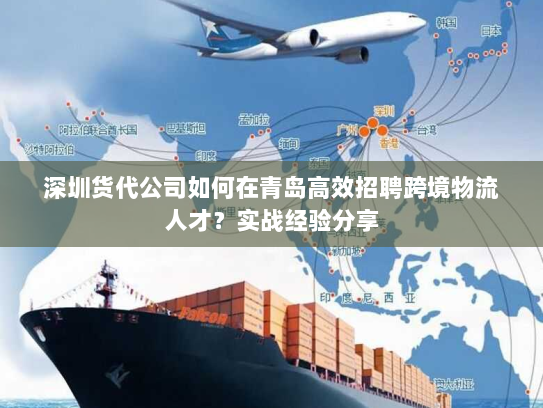 深圳货代公司如何在青岛高效招聘跨境物流人才?实战经验分享 深圳货代公司如何在青岛高效招聘跨境物流人才?实战经验分享