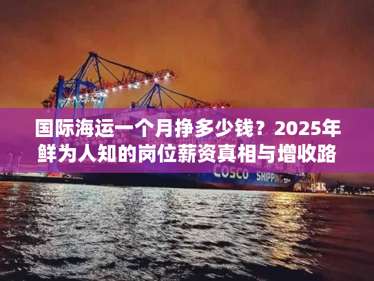 国际海运一个月挣多少钱？2025年鲜为人知的岗位薪资真相与增收路径
