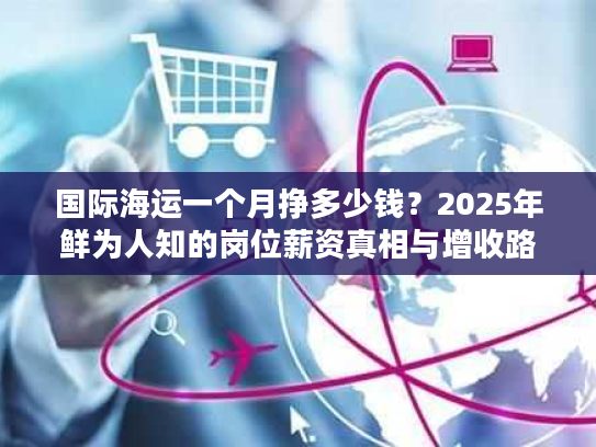 国际海运一个月挣多少钱？2025年鲜为人知的岗位薪资真相与增收路径