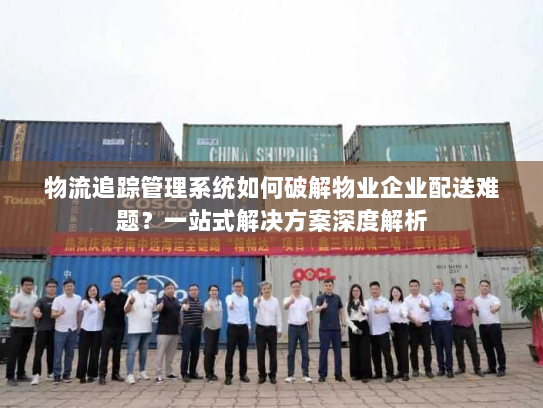 物流追踪管理系统如何破解物业企业配送难题?一站式解决方案深度解析 物流追踪管理系统如何破解物业企业配送难题?一站式解决方案深度解析