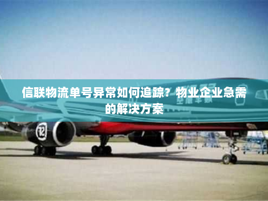 信联物流单号异常如何追踪？物业企业急需的解决方案