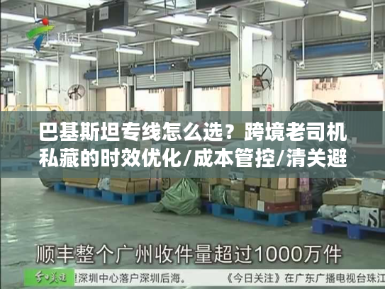 巴基斯坦专线怎么选？跨境老司机私藏的时效优化/成本管控/清关避坑全方案
