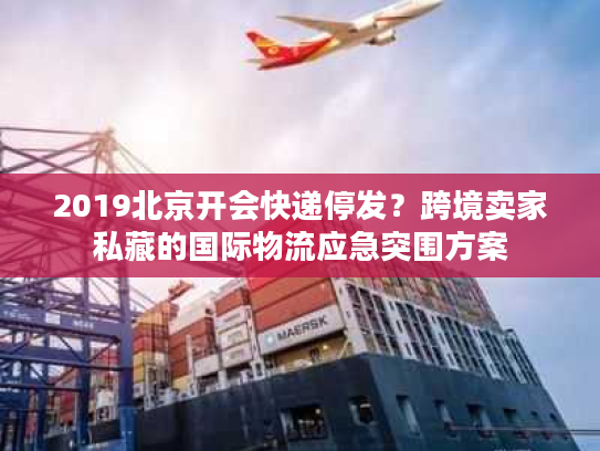 2019北京开会快递停发?跨境卖家私藏的国际物流应急突围方案 2019北京开会快递停发?跨境卖家私藏的国际物流应急突围方案