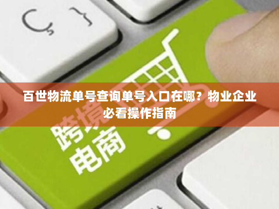 百世物流单号查询单号入口在哪?物业企业必看操作指南 百世物流单号查询单号入口在哪?物业企业必看操作指南
