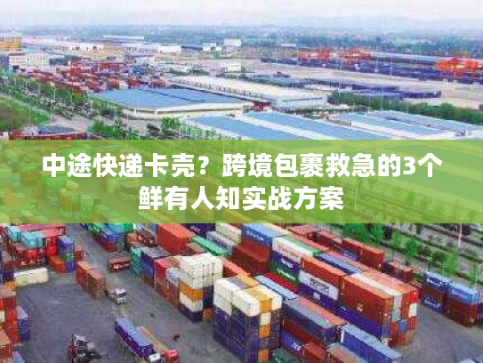 中途快递卡壳？跨境包裹救急的3个鲜有人知实战方案