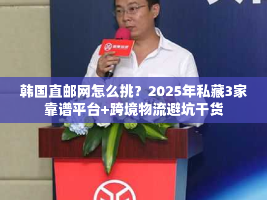 韩国直邮网怎么挑？2025年私藏3家靠谱平台+跨境物流避坑干货