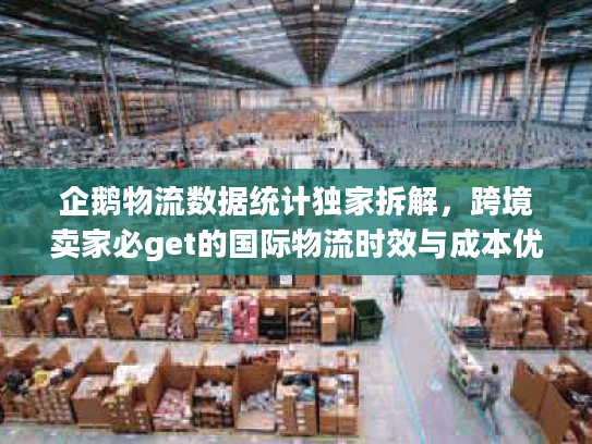 企鹅物流数据统计独家拆解,跨境卖家必get的国际物流时效与成本优化技巧 企鹅物流数据统计独家拆解,跨境卖家必get的国际物流时效与成本优化技巧