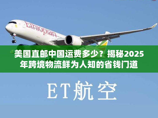 美国直邮中国运费多少？揭秘2025年跨境物流鲜为人知的省钱门道