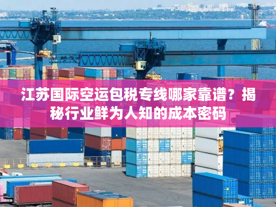 江苏国际空运包税专线哪家靠谱?揭秘行业鲜为人知的成本密码 江苏国际空运包税专线哪家靠谱?揭秘行业鲜为人知的成本密码