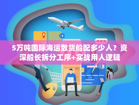 5万吨国际海运散货船配多少人？资深船长拆分工序+实战用人逻辑