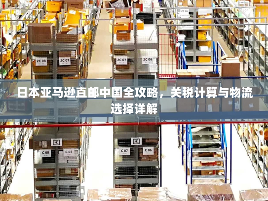 日本亚马逊直邮中国全攻略,关税计算与物流选择详解 日本亚马逊直邮中国全攻略,关税计算与物流选择详解