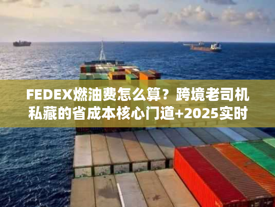 FEDEX燃油费怎么算?跨境老司机私藏的省成本核心门道+2025实时避坑技巧 FEDEX燃油费怎么算?跨境老司机私藏的省成本核心门道+2025实时避坑技巧