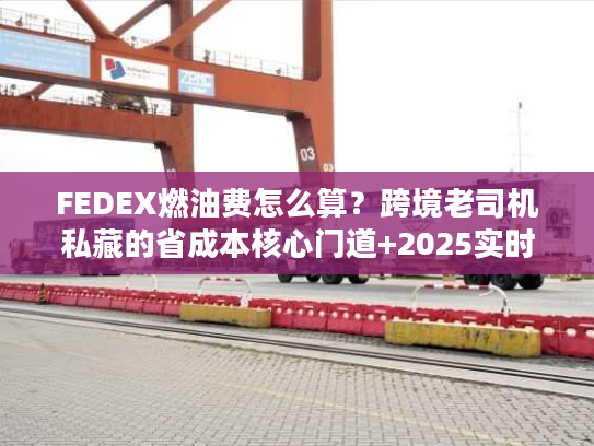 FEDEX燃油费怎么算？跨境老司机私藏的省成本核心门道+2025实时避坑技巧