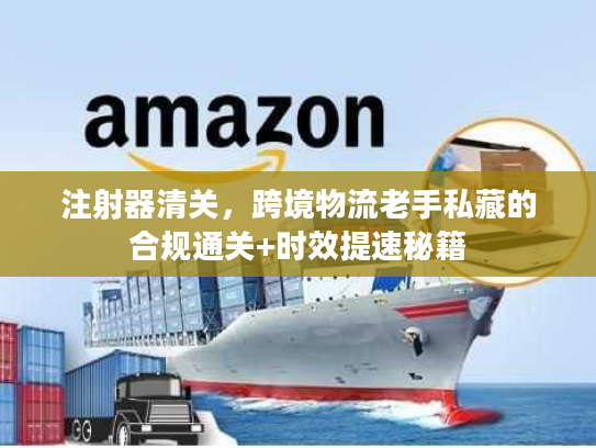 注射器清关,跨境物流老手私藏的合规通关+时效提速秘籍 注射器清关,跨境物流老手私藏的合规通关+时效提速秘籍