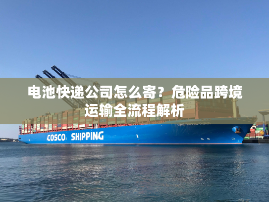 电池快递公司怎么寄？危险品跨境运输全流程解析