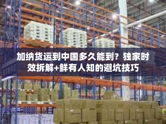 加纳货运到中国多久能到？独家时效拆解+鲜有人知的避坑技巧